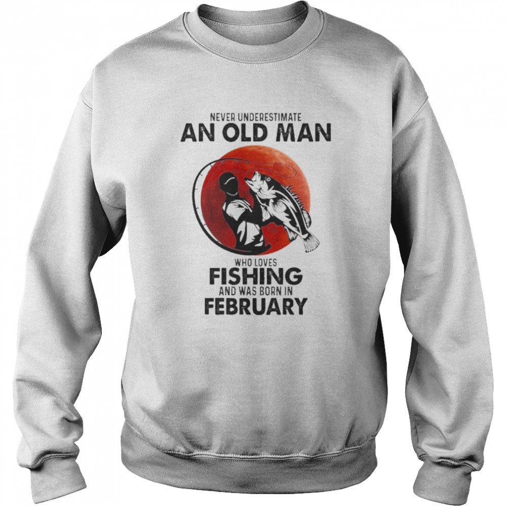 Never Underestimate An Old Man Who Loves Fishing And Was Born In February Shirt Unisex Sweatshirt