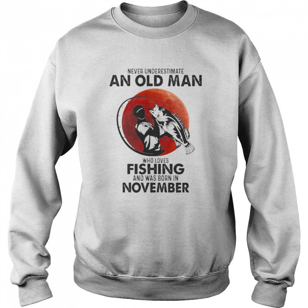 Never Underestimate An Old Man Who Loves Fishing And Was Born In November Shirt Unisex Sweatshirt