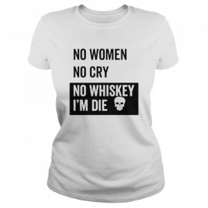 No Women No Cry No Whiskey I’m Die Shirt Classic Women's T-shirt