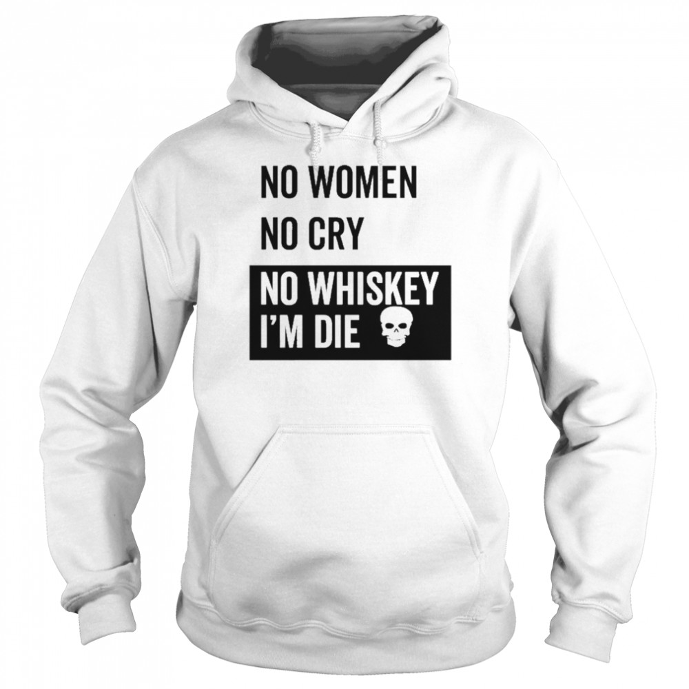 No Women No Cry No Whiskey I’m Die Shirt Unisex Hoodie