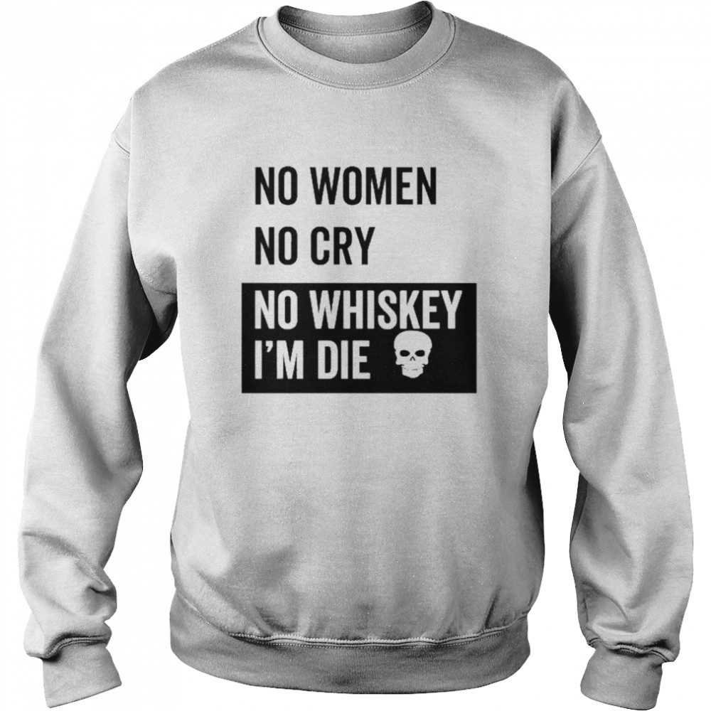 No Women No Cry No Whiskey I’m Die Shirt Unisex Sweatshirt