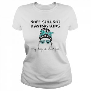 Nope still not having kids my dog is allergic  Classic Women's T-shirt