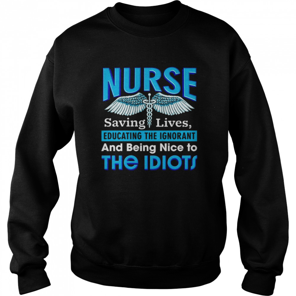 Nurse saving lives educating the Ignorant and being nice to the Idiots  Unisex Sweatshirt