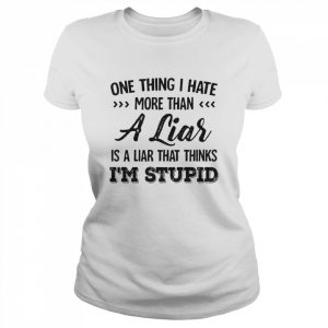 One Thing I Hate More Than A Liar Is A Liar That Thinks I’m Stupid Shirt Classic Women's T-shirt