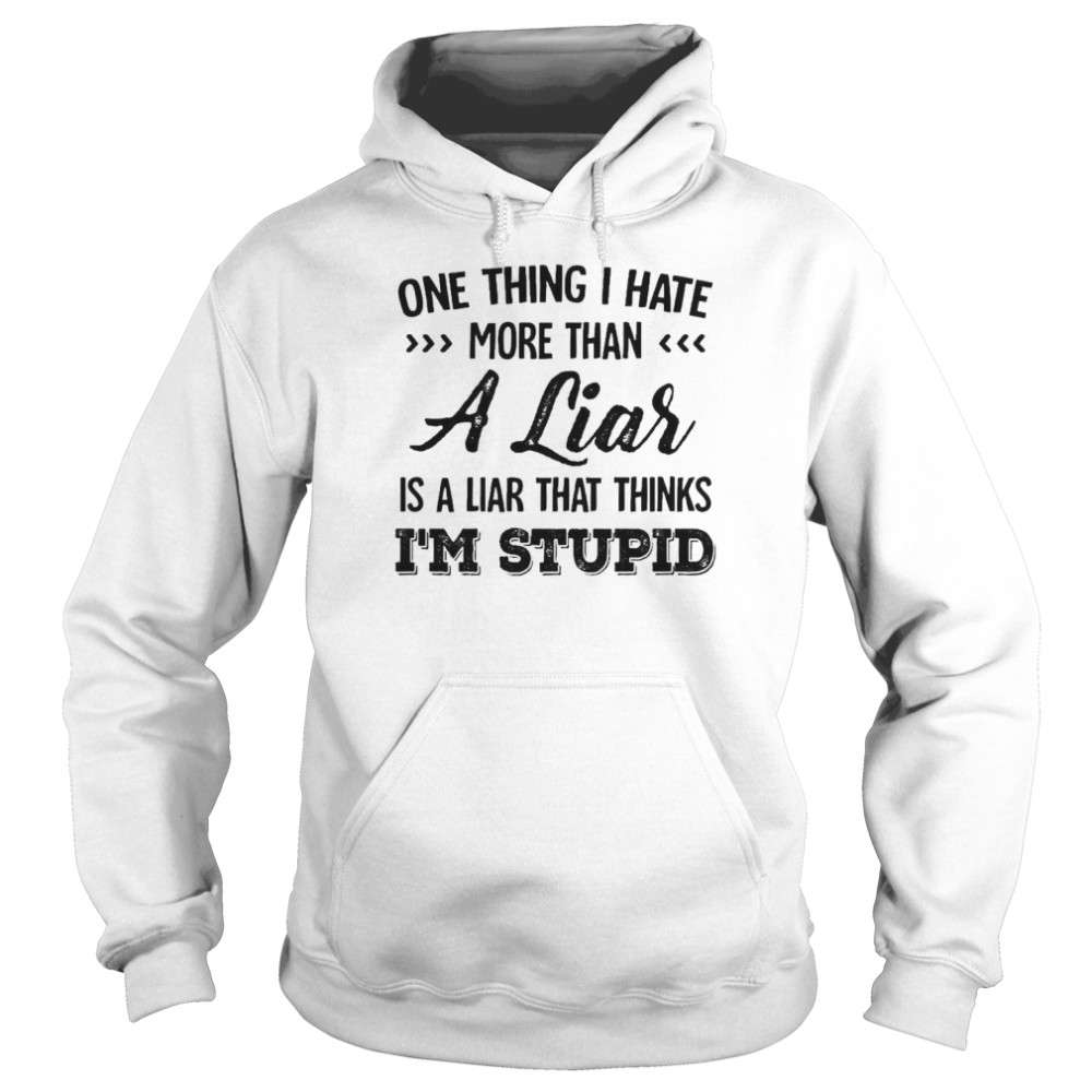 One Thing I Hate More Than A Liar Is A Liar That Thinks I’m Stupid Shirt Unisex Hoodie