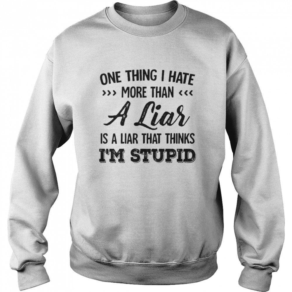 One Thing I Hate More Than A Liar Is A Liar That Thinks I’m Stupid Shirt Unisex Sweatshirt