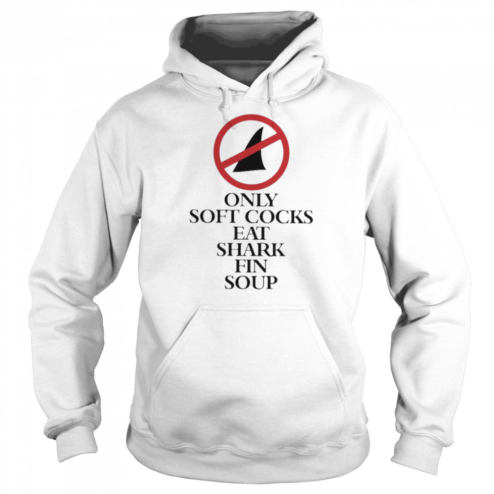 Only Soft Cocks Eat Shark Fin Soup Shirt Unisex Hoodie