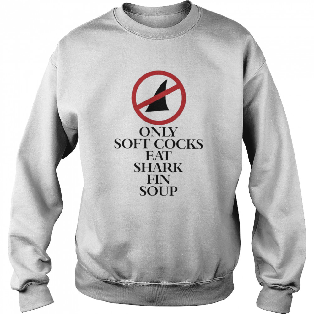 Only Soft Cocks Eat Shark Fin Soup Shirt Unisex Sweatshirt