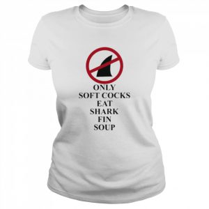 Only soft cocks eat shark fin soup  Classic Women's T-shirt