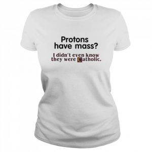 Protons Have Mass I Didn’t Even Know They Were Catholic T-Shirt Classic Women's T-shirt