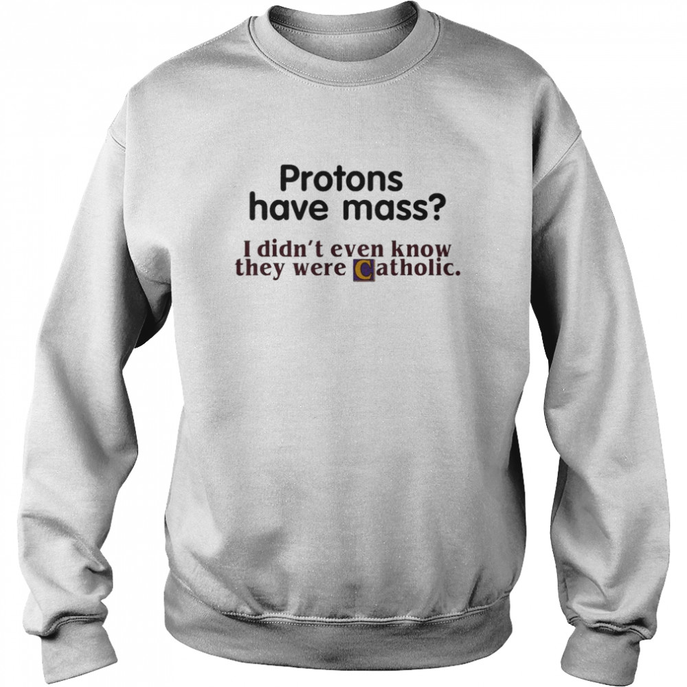 Protons Have Mass I Didn’t Even Know They Were Catholic T-Shirt Unisex Sweatshirt