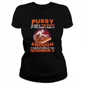 Pussy is like a tin roof if you don’t nail it enough it ends up over at the neighbor’s  Classic Women's T-shirt