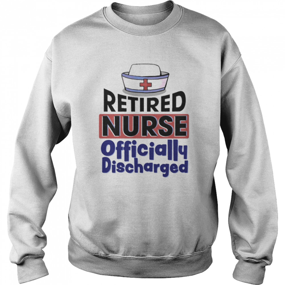 Retired Nurse Officially Discharged Shirt Unisex Sweatshirt