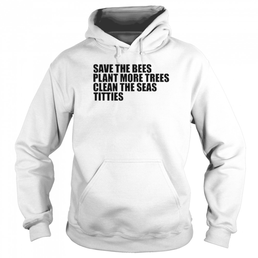 Save The Bees Plant More Trees Clean The Seas Titties Shirt Unisex Hoodie