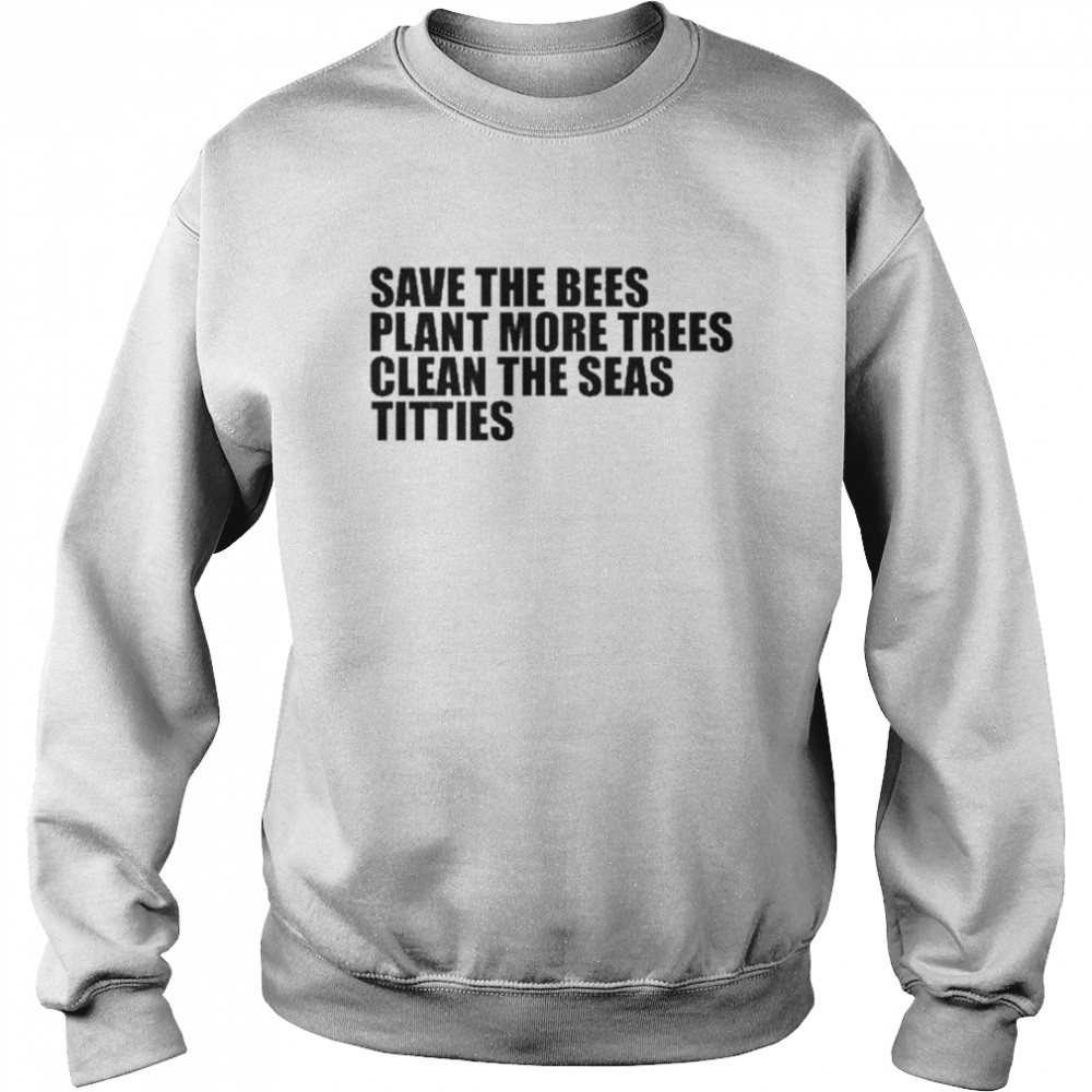 Save The Bees Plant More Trees Clean The Seas Titties Shirt Unisex Sweatshirt