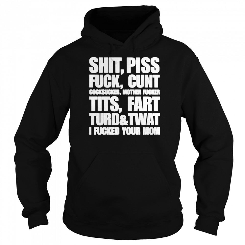 Shit Piss Fuck Cunt Cocksucker Mother Fucker Tits Fart Turd Twat I Fucked Your Mom Shirt Unisex Hoodie