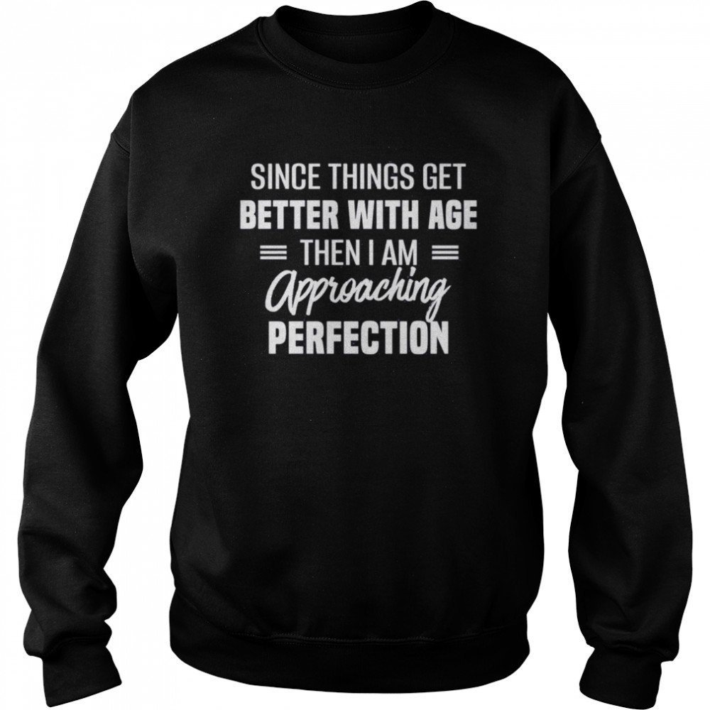 Since things get better with age then I am approaching perfection  Unisex Sweatshirt