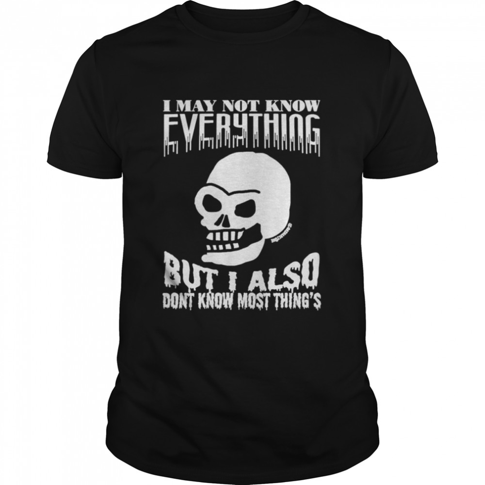 Skull i may not know everything but i also don’t know most thing’s shirt