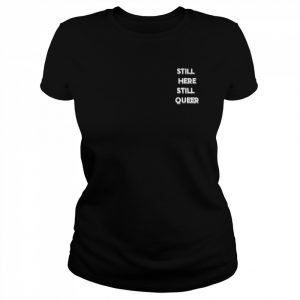 Still here still queer  Classic Women's T-shirt