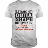 Straight outta shape but bitch idgaf alexa play  Classic Men's T-shirt