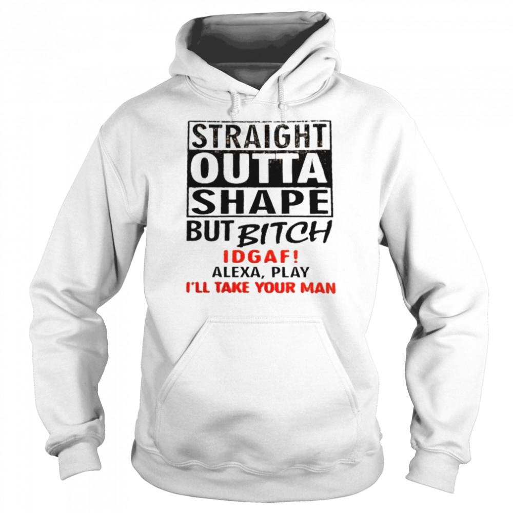 Straight outta shape but bitch idgaf alexa play  Unisex Hoodie