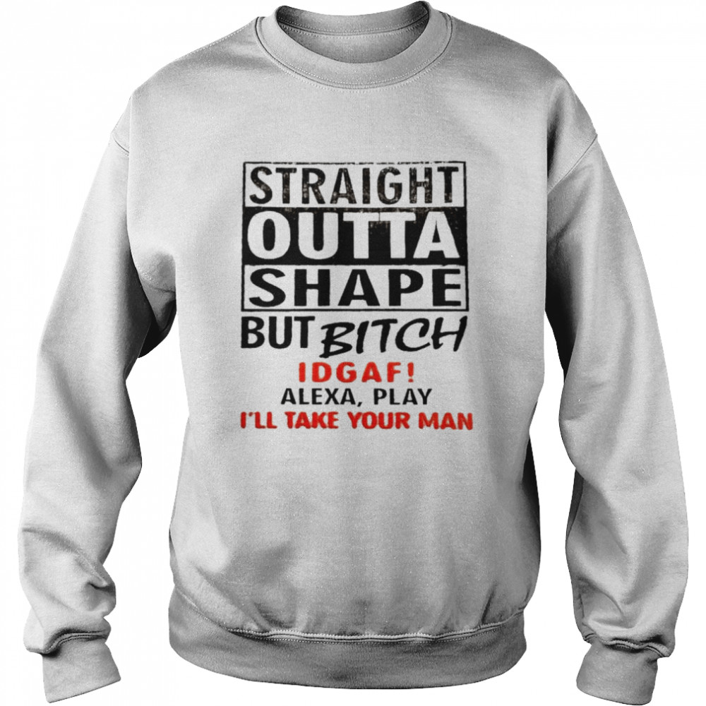 Straight outta shape but bitch idgaf alexa play  Unisex Sweatshirt