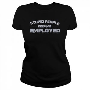 Stupid people keep me employed  Classic Women's T-shirt