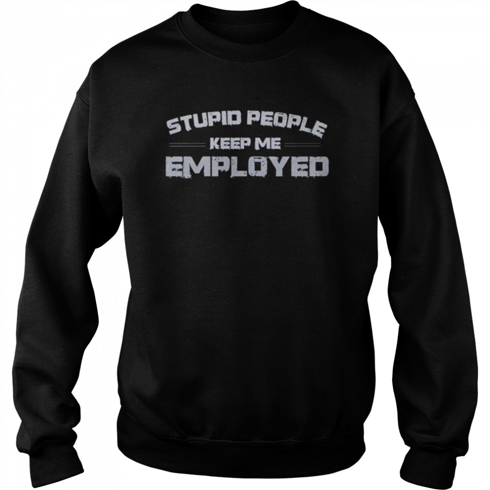 Stupid people keep me employed  Unisex Sweatshirt