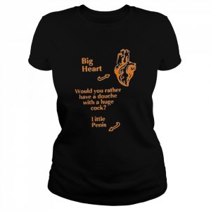 That Go Hard Big Heart Would You Rather Have A Douche With A Huge Cock Little Penis Shirt Classic Women's T-shirt