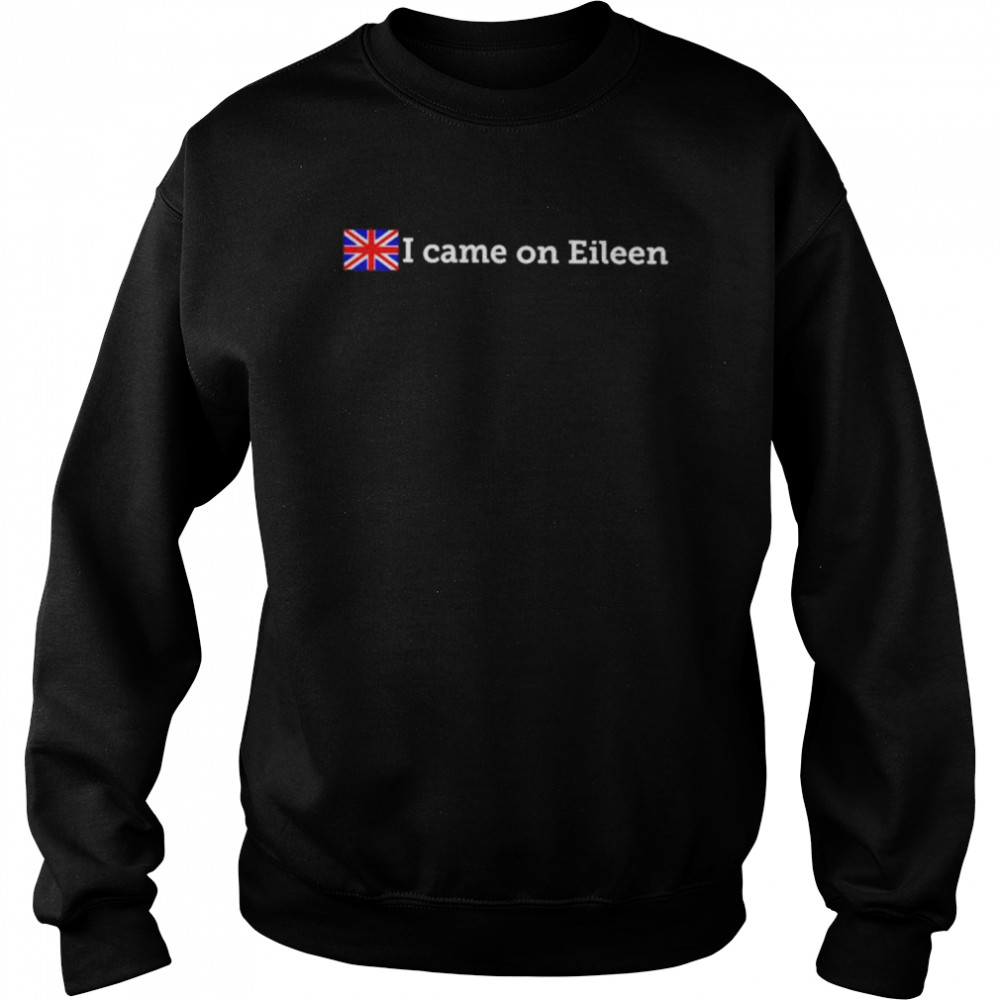 That Go Hard I Came On Eileen Shirt Classic Shirt Unisex Sweatshirt