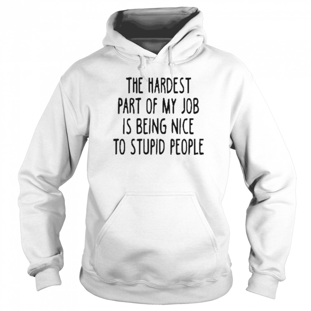 The Hardest Part Of My Job Is Being Nice To Stupid People Shirt Unisex Hoodie