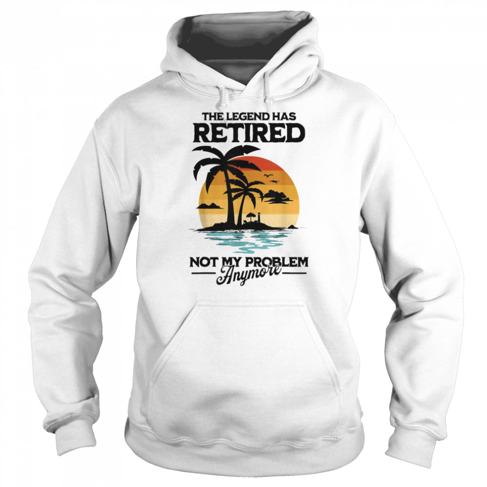 The Legend Has Retired Not My Problem Anymore T-Shirt Unisex Hoodie