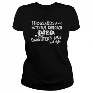 Thousands of my potential children died on your daughter’s face last night  Classic Women's T-shirt