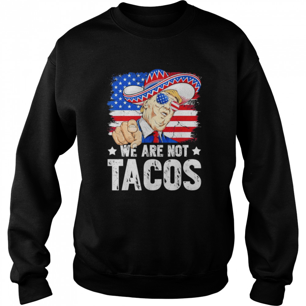 We Are Not Tacos Breakfast Taco Support Trump American Flag Anti Biden T-Shirt Unisex Sweatshirt