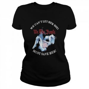 We Can’t Let Her Die Must Save Her We The People Liberties Gift TShirt Classic Women's T-shirt