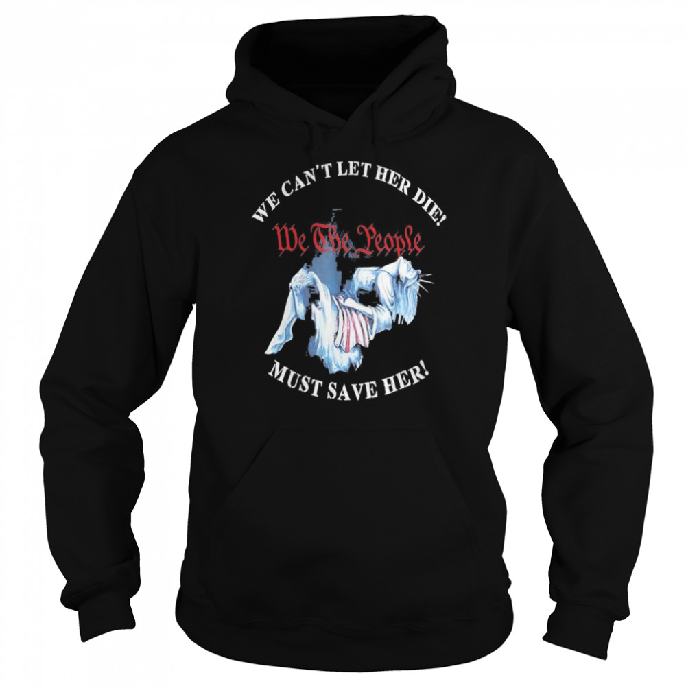 We Can’t Let Her Die Must Save Her We The People Liberties Gift TShirt Unisex Hoodie