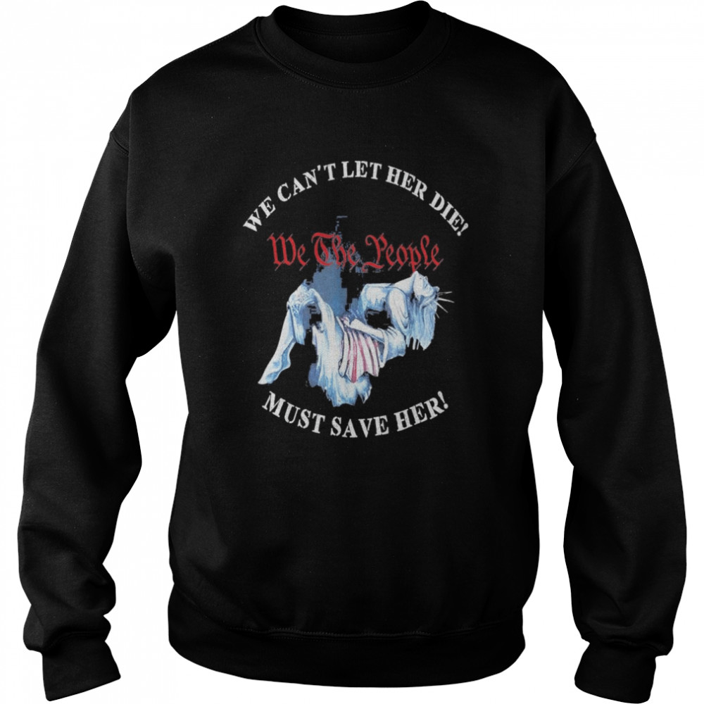 We Can’t Let Her Die Must Save Her We The People Liberties Gift TShirt Unisex Sweatshirt