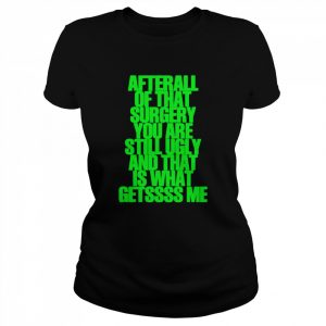 We Go Up After All Of That Surgery You Are Still Ugly And That Is What Getssss Me T-Shirt Classic Women's T-shirt