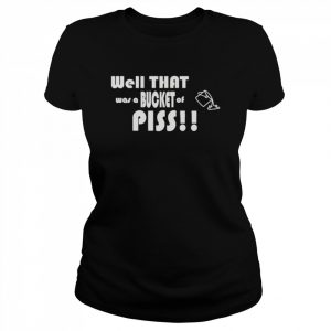 Well That Was A Bucket Of Piss Shirt Classic Women's T-shirt