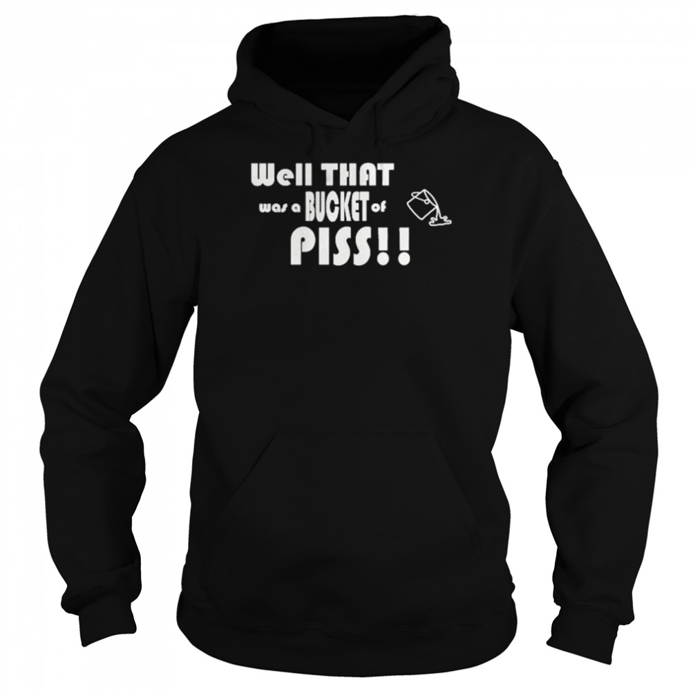 Well That Was A Bucket Of Piss Shirt Unisex Hoodie