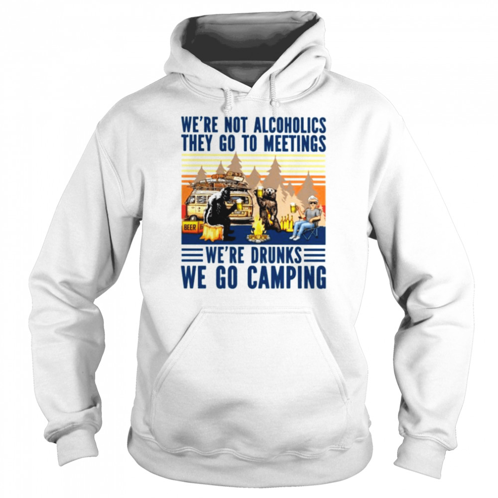 We’re not alcoholics they go to meetings we’re drunks we go camping unisex T- Unisex Hoodie