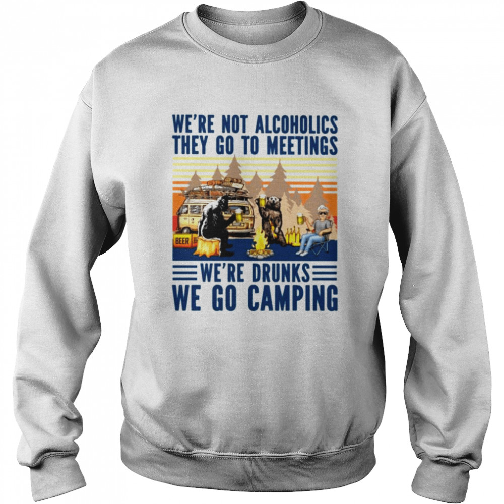 We’re not alcoholics they go to meetings we’re drunks we go camping unisex T- Unisex Sweatshirt