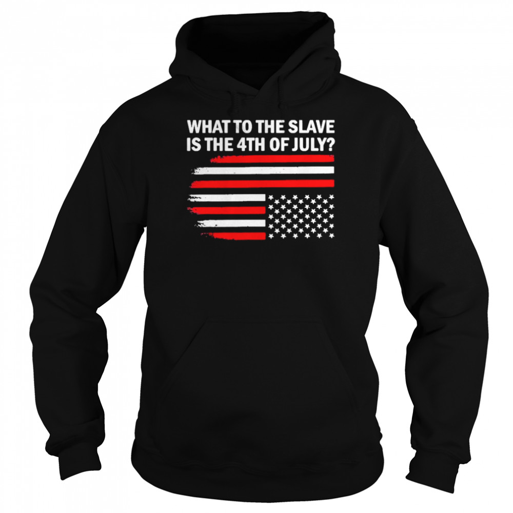 What To The Slave Is The 4th of July American Flag 2022 Shirt Unisex Hoodie