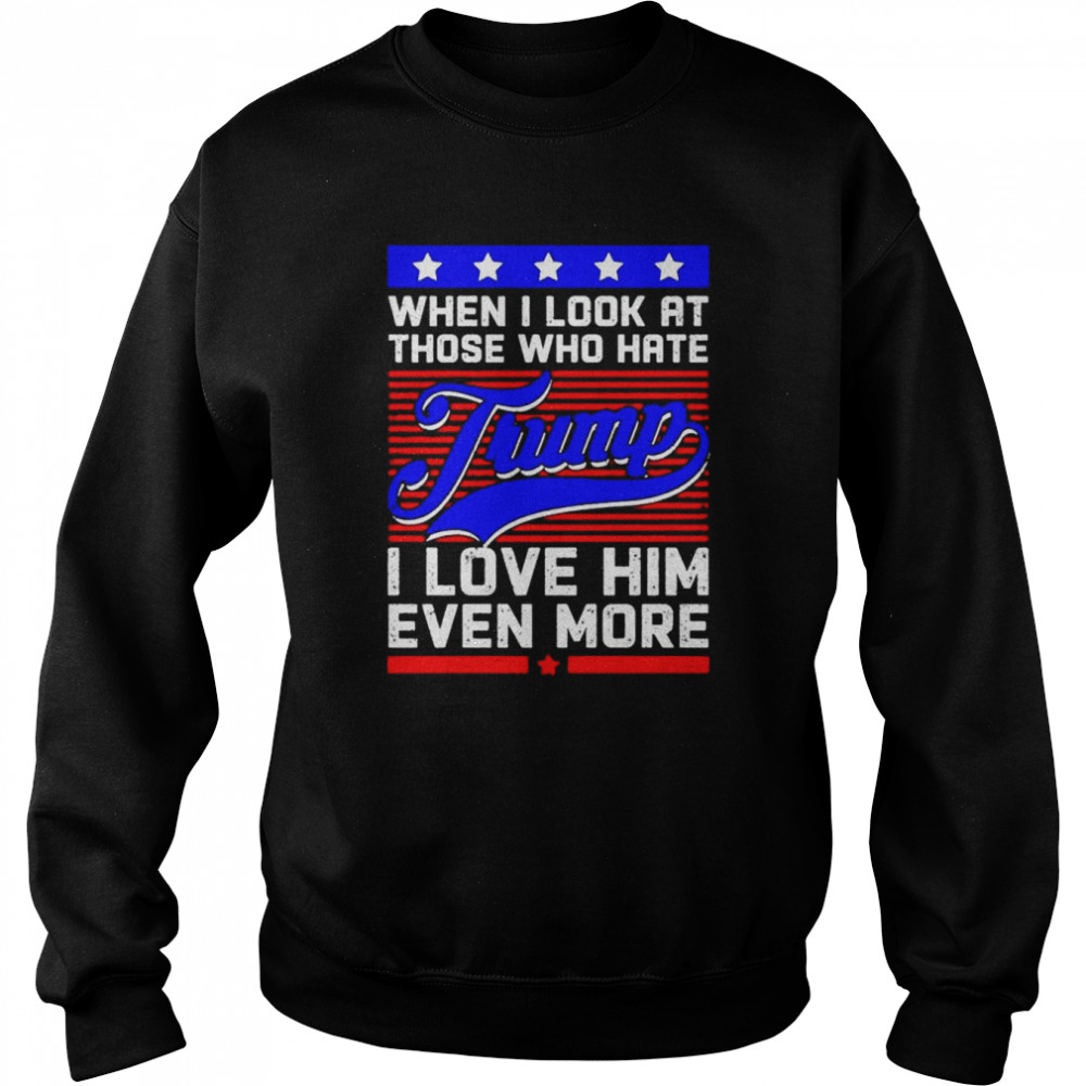 When i look at those who hate trump I love him even more support Trump  Unisex Sweatshirt