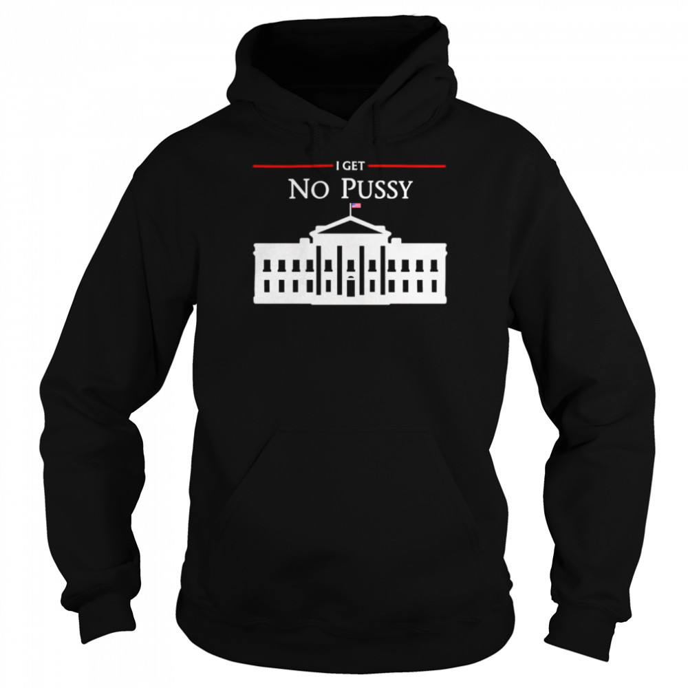 White House I Get No Pussy T-Shirt Unisex Hoodie