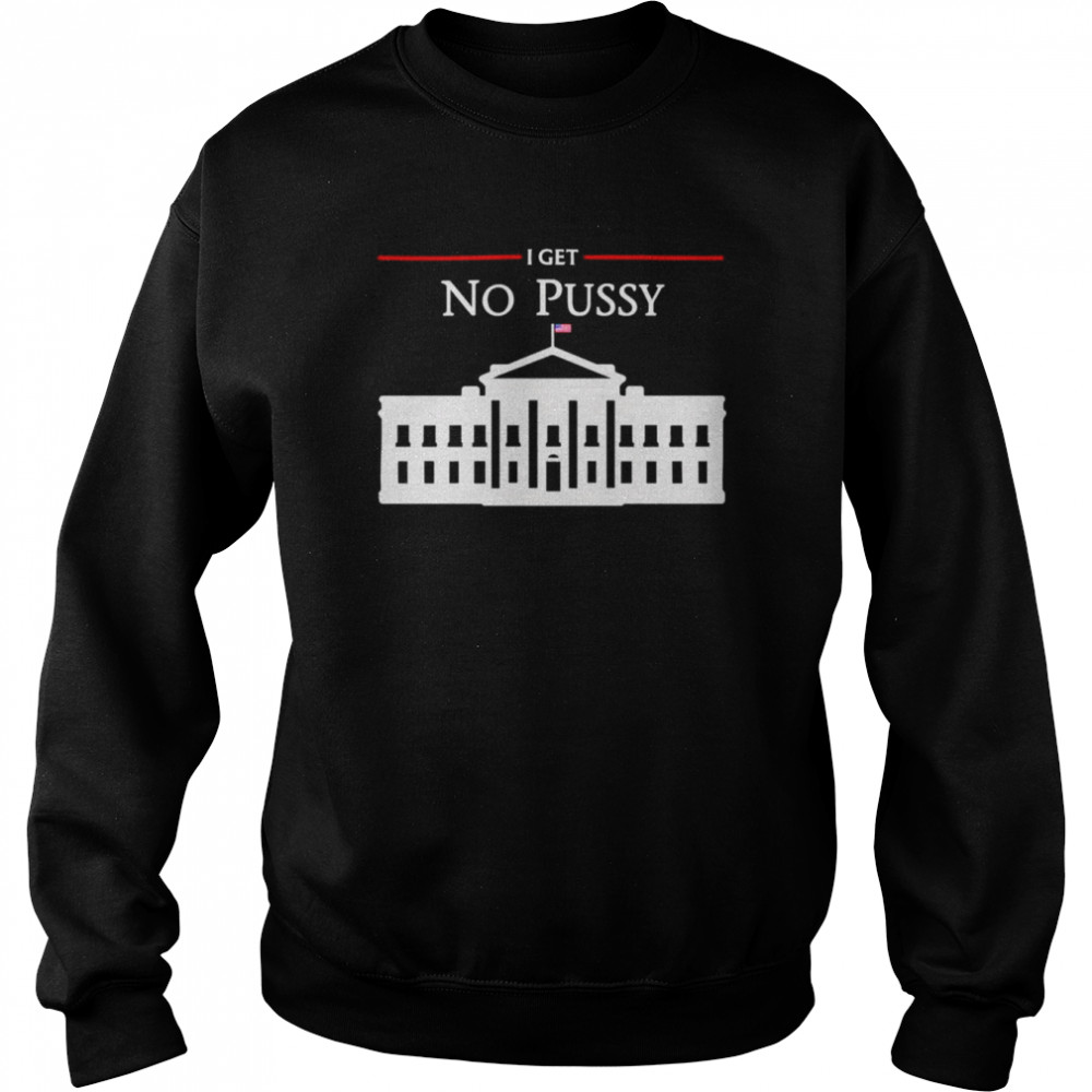 White House I Get No Pussy T-Shirt Unisex Sweatshirt