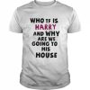 Who Tf Is Harry And Why Are We Going His House Shirt Classic Men's T-shirt