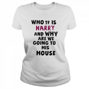 Who Tf Is Harry And Why Are We Going His House Shirt Classic Women's T-shirt