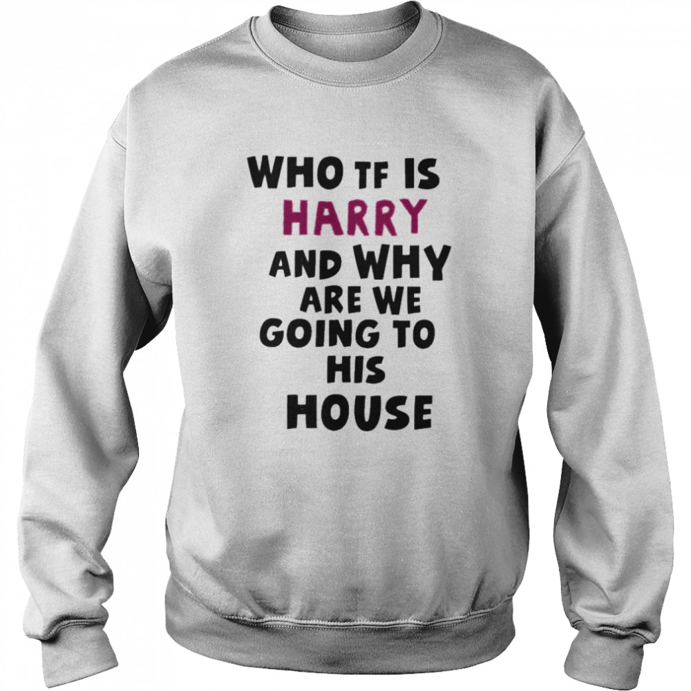 Who Tf Is Harry And Why Are We Going His House Shirt Unisex Sweatshirt