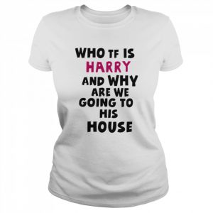 Who tf is harry and why are we going his house  Classic Women's T-shirt